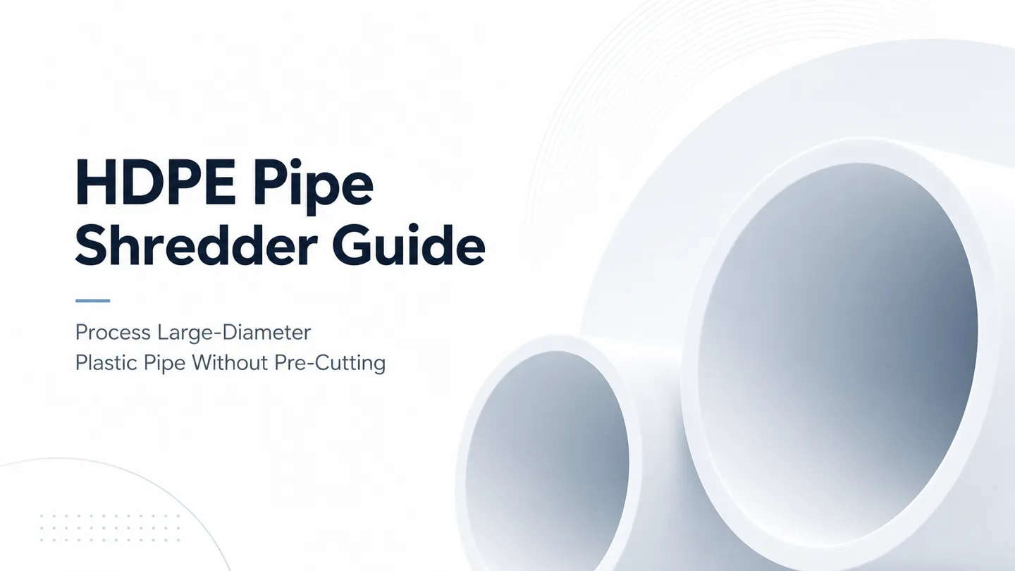 HDPE Pipe Shredder Guide: How to Process Large-Diameter Plastic Pipe Without Pre-Cutting